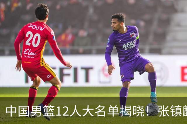 中国男篮12人大名单揭晓！张镇麟落选，崔永熙成功晋级