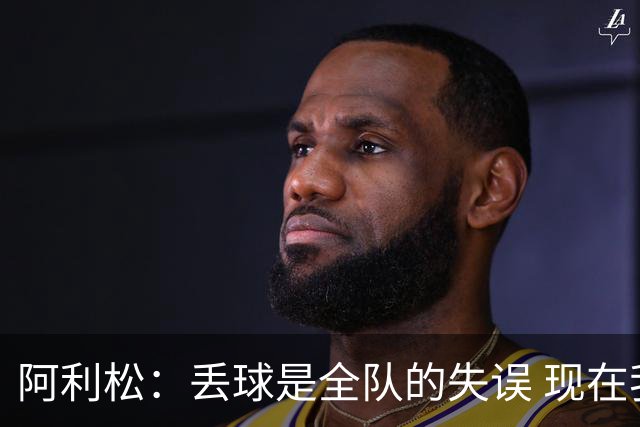 阿利松：丢球是全队的失误 现在我们必须专注于下一场比赛