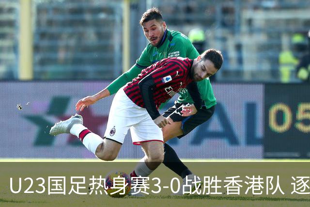 U23国足热身赛3-0战胜香港队 逐梦之路展现希望的光芒